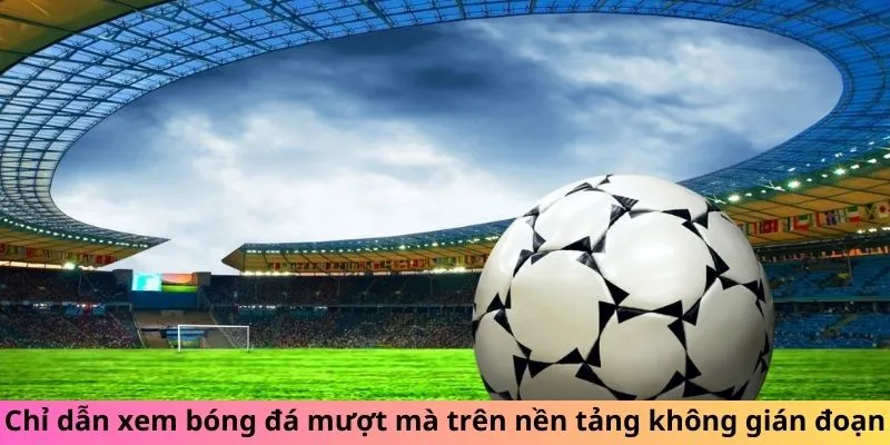 Chỉ dẫn xem bóng đá mượt mà trên nền tảng không gián đoạn